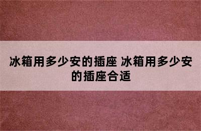 冰箱用多少安的插座 冰箱用多少安的插座合适